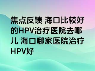 焦点反馈 海口比较好的HPV治疗医院去哪儿 海口哪家医院治疗HPV好