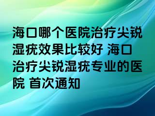 海口哪个医院治疗尖锐湿疣效果比较好 海口治疗尖锐湿疣专业的医院 首次通知