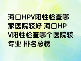 海口HPV阳性检查哪家医院较好 海口HPV阳性检查哪个医院较专业 排名总榜