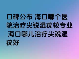 口碑公布 海口哪个医院治疗尖锐湿疣较专业 海口哪儿治疗尖锐湿疣好