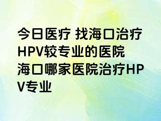 今日医疗 找海口治疗HPV较专业的医院 海口哪家医院治疗HPV专业