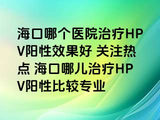 海口哪个医院治疗HPV阳性效果好 关注热点 海口哪儿治疗HPV阳性比较专业