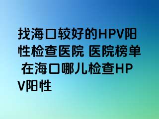 找海口较好的HPV阳性检查医院 医院榜单 在海口哪儿检查HPV阳性