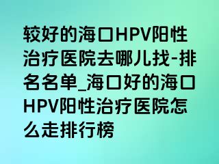 较好的海口HPV阳性治疗医院去哪儿找-排名名单_海口好的海口HPV阳性治疗医院怎么走排行榜