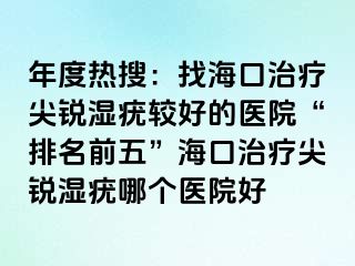 年度热搜：找海口治疗尖锐湿疣较好的医院“排名前五”海口治疗尖锐湿疣哪个医院好