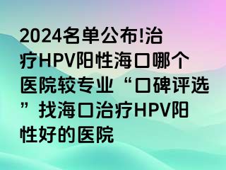 2024名单公布!治疗HPV阳性海口哪个医院较专业“口碑评选”找海口治疗HPV阳性好的医院