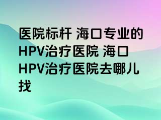 医院标杆 海口专业的HPV治疗医院 海口HPV治疗医院去哪儿找