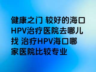 健康之门 较好的海口HPV治疗医院去哪儿找 治疗HPV海口哪家医院比较专业