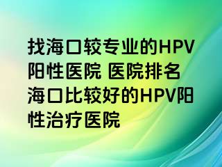 找海口较专业的HPV阳性医院 医院排名 海口比较好的HPV阳性治疗医院