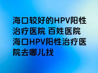 海口较好的HPV阳性治疗医院 百姓医院 海口HPV阳性治疗医院去哪儿找