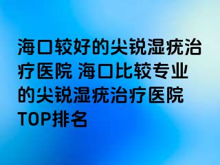 海口较好的尖锐湿疣治疗医院 海口比较专业的尖锐湿疣治疗医院 TOP排名