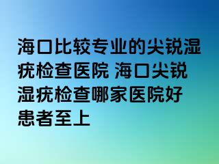 海口比较专业的尖锐湿疣检查医院 海口尖锐湿疣检查哪家医院好 患者至上