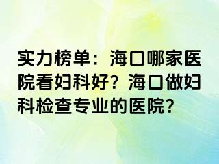 实力榜单：海口哪家医院看妇科好？海口做妇科检查专业的医院？