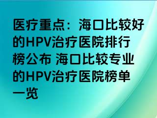 医疗重点：海口比较好的HPV治疗医院排行榜公布 海口比较专业的HPV治疗医院榜单一览