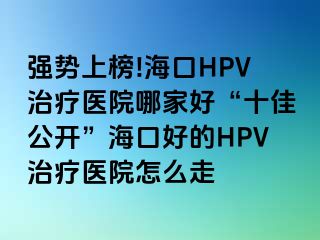 强势上榜!海口HPV治疗医院哪家好“十佳公开”海口好的HPV治疗医院怎么走