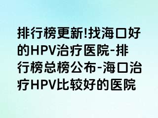 排行榜更新!找海口好的HPV治疗医院-排行榜总榜公布-海口治疗HPV比较好的医院