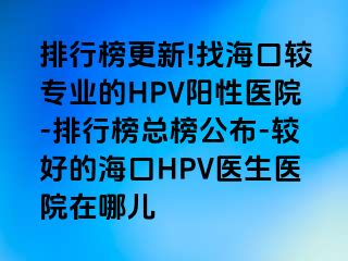 排行榜更新!找海口较专业的HPV阳性医院-排行榜总榜公布-较好的海口HPV医生医院在哪儿