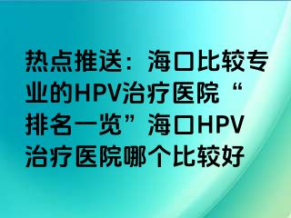 热点推送：海口比较专业的HPV治疗医院“排名一览”海口HPV治疗医院哪个比较好