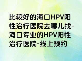 比较好的海口HPV阳性治疗医院去哪儿找-海口专业的HPV阳性治疗医院-线上预约