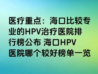 医疗重点：海口比较专业的HPV治疗医院排行榜公布 海口HPV医院哪个较好榜单一览