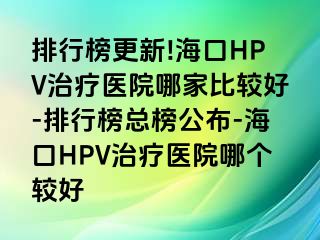 排行榜更新!海口HPV治疗医院哪家比较好-排行榜总榜公布-海口HPV治疗医院哪个较好