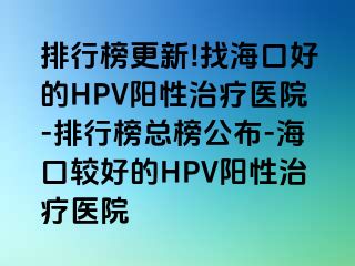 排行榜更新!找海口好的HPV阳性治疗医院-排行榜总榜公布-海口较好的HPV阳性治疗医院