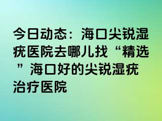 今日动态：海口尖锐湿疣医院去哪儿找“精选 ”海口好的尖锐湿疣治疗医院