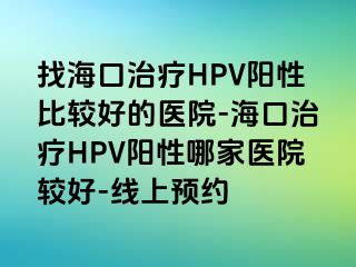 找海口治疗HPV阳性比较好的医院-海口治疗HPV阳性哪家医院较好-线上预约