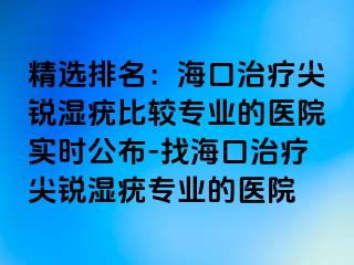 精选排名：海口治疗尖锐湿疣比较专业的医院实时公布-找海口治疗尖锐湿疣专业的医院