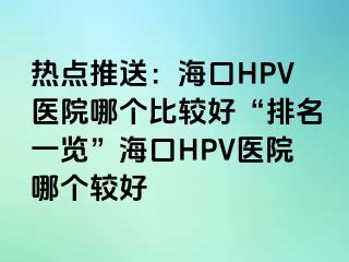 热点推送：海口HPV医院哪个比较好“排名一览”海口HPV医院哪个较好