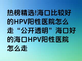 热榜精选!海口比较好的HPV阳性医院怎么走“公开透明”海口好的海口HPV阳性医院怎么走