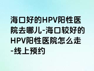 海口好的HPV阳性医院去哪儿-海口较好的HPV阳性医院怎么走-线上预约