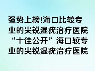 强势上榜!海口比较专业的尖锐湿疣治疗医院“十佳公开”海口较专业的尖锐湿疣治疗医院