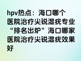 hpv热点：海口哪个医院治疗尖锐湿疣专业“排名出炉”海口哪家医院治疗尖锐湿疣效果好