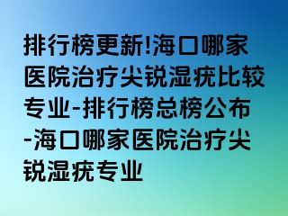 排行榜更新!海口哪家医院治疗尖锐湿疣比较专业-排行榜总榜公布-海口哪家医院治疗尖锐湿疣专业