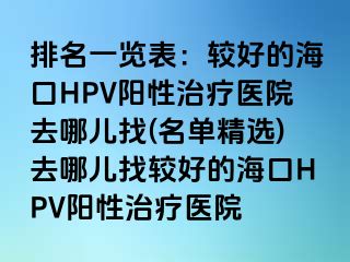 排名一览表：较好的海口HPV阳性治疗医院去哪儿找(名单精选)去哪儿找较好的海口HPV阳性治疗医院