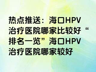 热点推送：海口HPV治疗医院哪家比较好“排名一览”海口HPV治疗医院哪家较好