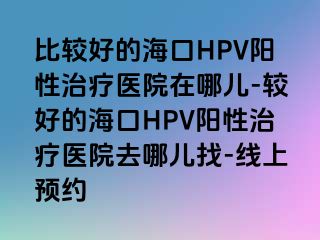 比较好的海口HPV阳性治疗医院在哪儿-较好的海口HPV阳性治疗医院去哪儿找-线上预约