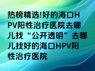 热榜精选!好的海口HPV阳性治疗医院去哪儿找“公开透明”去哪儿找好的海口HPV阳性治疗医院