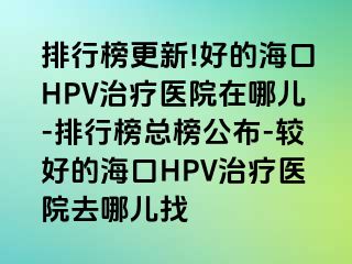 排行榜更新!好的海口HPV治疗医院在哪儿-排行榜总榜公布-较好的海口HPV治疗医院去哪儿找