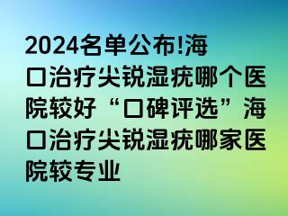 2024名单公布!海口治疗尖锐湿疣哪个医院较好“口碑评选”海口治疗尖锐湿疣哪家医院较专业