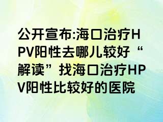 公开宣布:海口治疗HPV阳性去哪儿较好“解读”找海口治疗HPV阳性比较好的医院