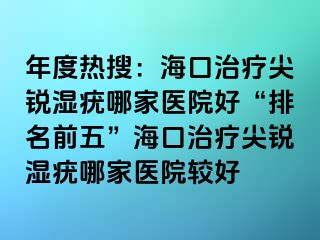 年度热搜：海口治疗尖锐湿疣哪家医院好“排名前五”海口治疗尖锐湿疣哪家医院较好