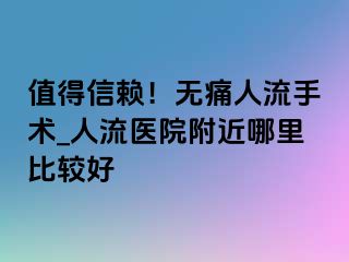 值得信赖！无痛人流手术_人流医院附近哪里比较好