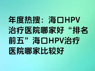 年度热搜：海口HPV治疗医院哪家好“排名前五”海口HPV治疗医院哪家比较好