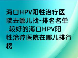 海口HPV阳性治疗医院去哪儿找-排名名单_较好的海口HPV阳性治疗医院在哪儿排行榜