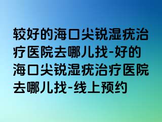 较好的海口尖锐湿疣治疗医院去哪儿找-好的海口尖锐湿疣治疗医院去哪儿找-线上预约