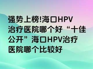 强势上榜!海口HPV治疗医院哪个好“十佳公开”海口HPV治疗医院哪个比较好