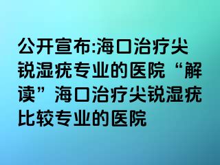 公开宣布:海口治疗尖锐湿疣专业的医院“解读”海口治疗尖锐湿疣比较专业的医院