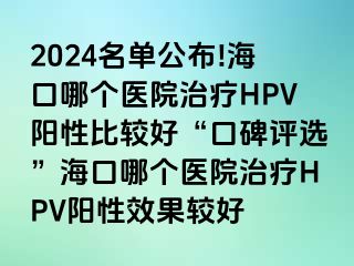 2024名单公布!海口哪个医院治疗HPV阳性比较好“口碑评选”海口哪个医院治疗HPV阳性效果较好